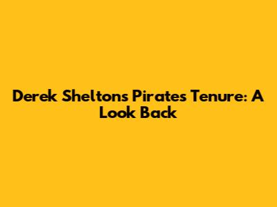 Derek Shelton's Pirates Tenure: A Look Back