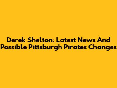 Derek Shelton: Latest News And Possible Pittsburgh Pirates Changes