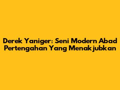 Derek Yaniger: Seni Modern Abad Pertengahan Yang Menakjubkan