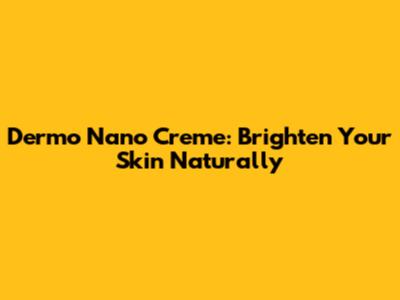 Dermo Nano Creme: Brighten Your Skin Naturally