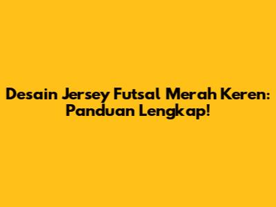 Desain Jersey Futsal Merah Keren: Panduan Lengkap!