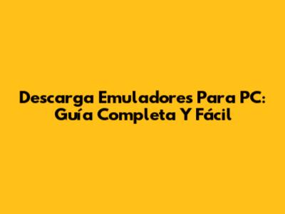 Descarga Emuladores Para PC: Guía Completa Y Fácil