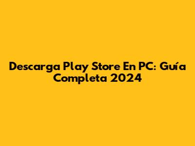 Descarga Play Store En PC: Guía Completa 2024