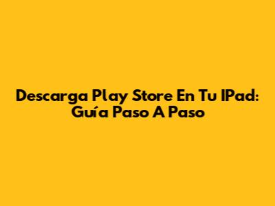 Descarga Play Store En Tu IPad: Guía Paso A Paso