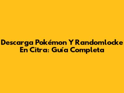Descarga Pokémon Y Randomlocke En Citra: Guía Completa