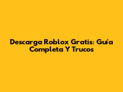 Descarga Roblox Gratis: Guía Completa Y Trucos