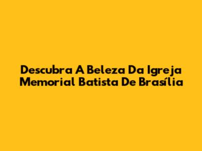 Descubra A Beleza Da Igreja Memorial Batista De Brasília