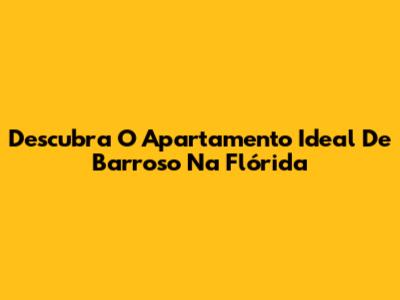 Descubra O Apartamento Ideal De Barroso Na Flórida