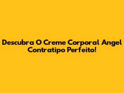 Descubra O Creme Corporal Angel Contratipo Perfeito!