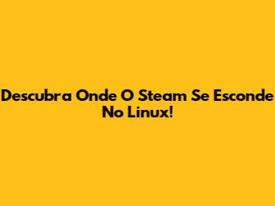 Descubra Onde O Steam Se Esconde No Linux!