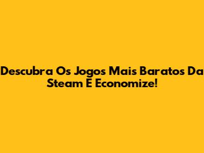 Descubra Os Jogos Mais Baratos Da Steam E Economize!