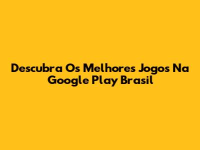 Descubra Os Melhores Jogos Na Google Play Brasil