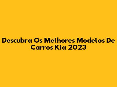 Descubra Os Melhores Modelos De Carros Kia 2023