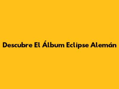 Descubre El Álbum Eclipse Alemán