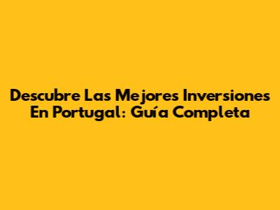 Descubre Las Mejores Inversiones En Portugal: Guía Completa