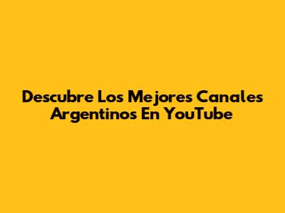 Descubre Los Mejores Canales Argentinos En YouTube