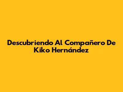 Descubriendo Al Compañero De Kiko Hernández