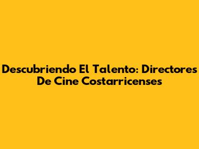 Descubriendo El Talento: Directores De Cine Costarricenses