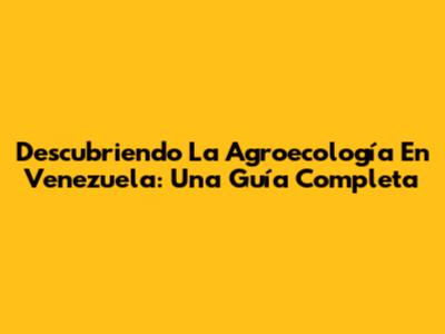 Descubriendo La Agroecología En Venezuela: Una Guía Completa