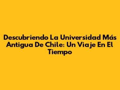 Descubriendo La Universidad Más Antigua De Chile: Un Viaje En El Tiempo