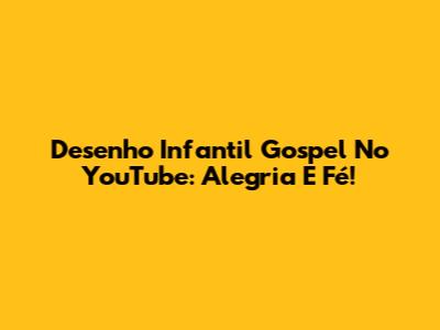 Desenho Infantil Gospel No YouTube: Alegria E Fé!