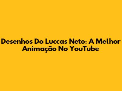 Desenhos Do Luccas Neto: A Melhor Animação No YouTube