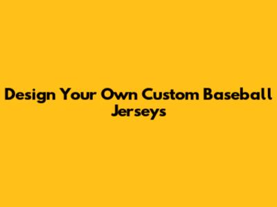 Design Your Own Custom Baseball Jerseys