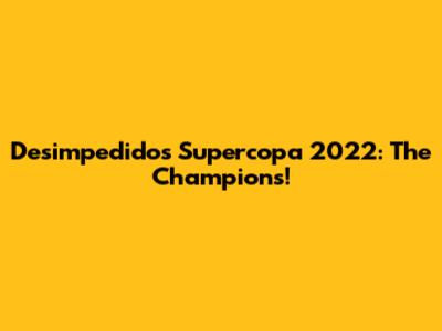 Desimpedidos Supercopa 2022: The Champions!