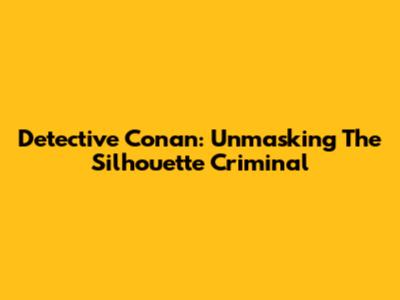 Detective Conan: Unmasking The Silhouette Criminal