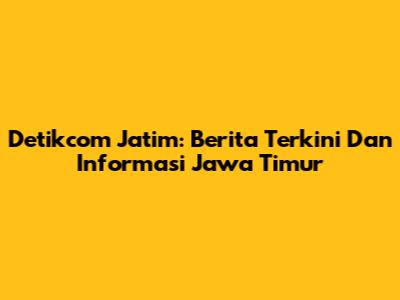 Detikcom Jatim: Berita Terkini Dan Informasi Jawa Timur