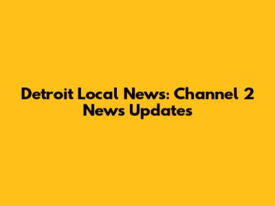 Detroit Local News: Channel 2 News Updates