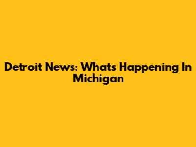 Detroit News: What's Happening In Michigan