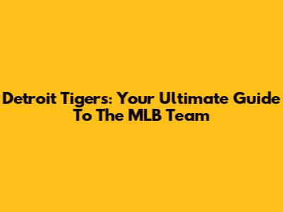 Detroit Tigers: Your Ultimate Guide To The MLB Team