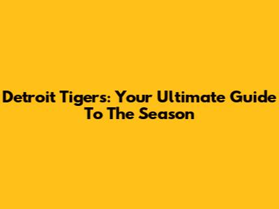 Detroit Tigers: Your Ultimate Guide To The Season