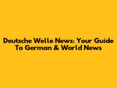 Deutsche Welle News: Your Guide To German & World News
