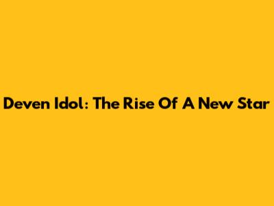 Deven Idol: The Rise Of A New Star