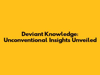Deviant Knowledge: Unconventional Insights Unveiled