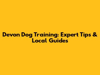 Devon Dog Training: Expert Tips & Local Guides