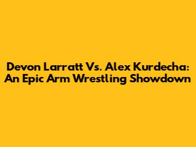 Devon Larratt Vs. Alex Kurdecha: An Epic Arm Wrestling Showdown