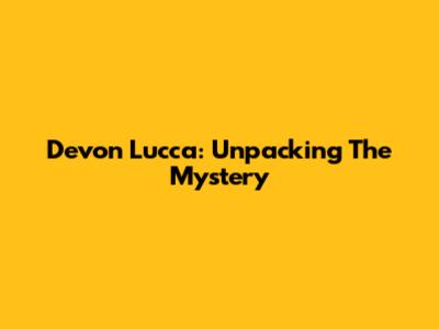 Devon Lucca: Unpacking The Mystery
