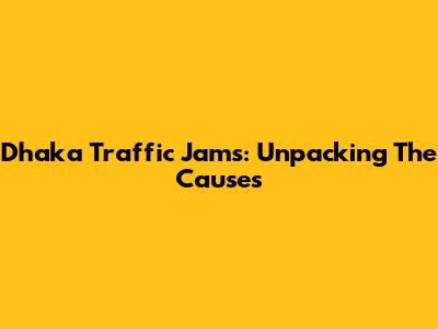 Dhaka Traffic Jams: Unpacking The Causes