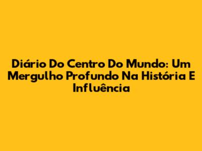 Diário Do Centro Do Mundo: Um Mergulho Profundo Na História E Influência