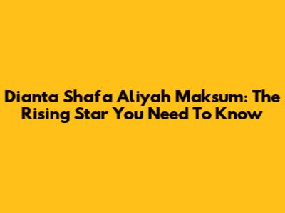 Dianta Shafa Aliyah Maksum: The Rising Star You Need To Know