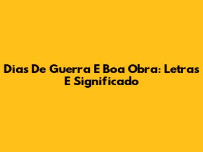 Dias De Guerra E Boa Obra: Letras E Significado