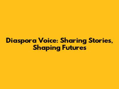 Diaspora Voice: Sharing Stories, Shaping Futures