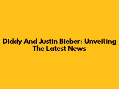 Diddy And Justin Bieber: Unveiling The Latest News