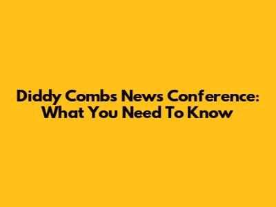 Diddy Combs News Conference: What You Need To Know