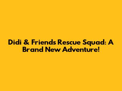 Didi & Friends Rescue Squad: A Brand New Adventure!