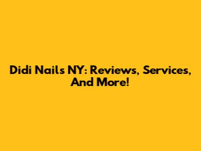 Didi Nails NY: Reviews, Services, And More!