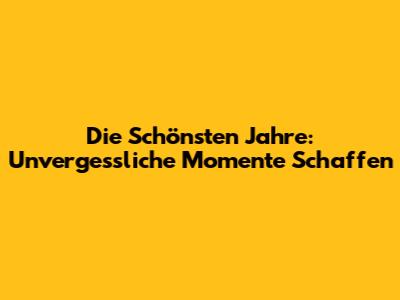 Die Schönsten Jahre: Unvergessliche Momente Schaffen